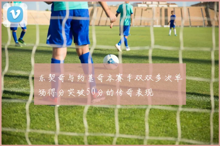 东契奇与约基奇本赛季双双多次单场得分突破50分的传奇表现