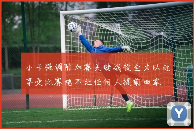 小卡强调附加赛关键战役全力以赴享受比赛绝不让任何人提前回家