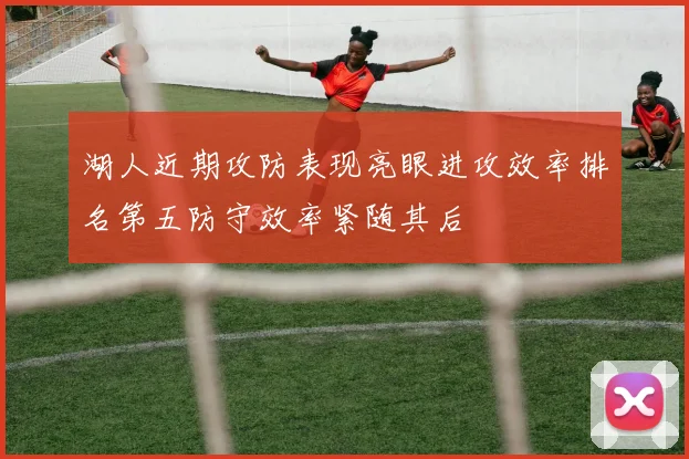 湖人近期攻防表现亮眼进攻效率排名第五防守效率紧随其后