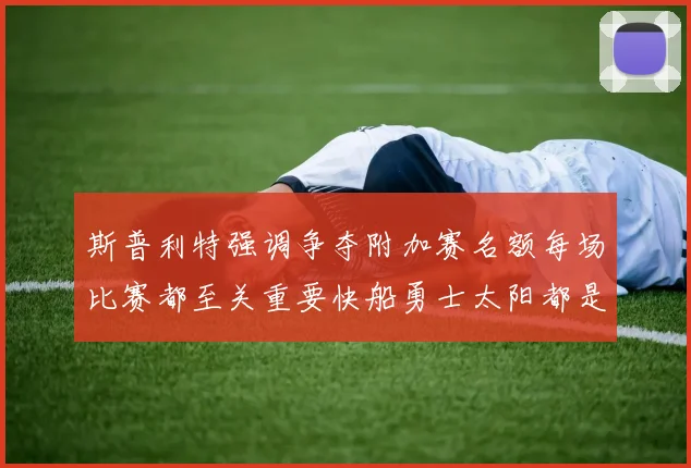 斯普利特强调争夺附加赛名额每场比赛都至关重要快船勇士太阳都是强敌