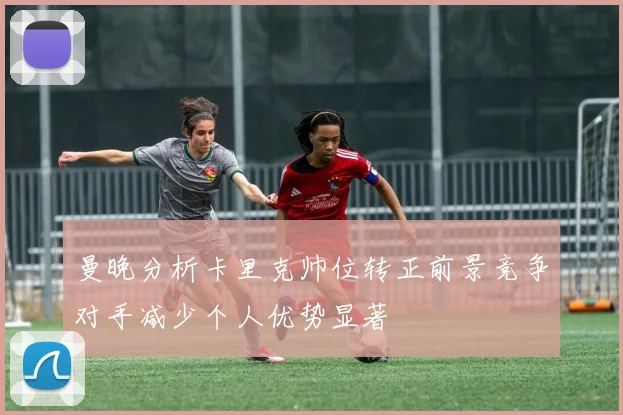 曼晚分析卡里克帅位转正前景竞争对手减少个人优势显著