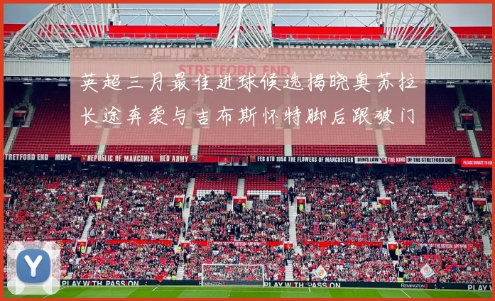 英超三月最佳进球候选揭晓奥苏拉长途奔袭与吉布斯怀特脚后跟破门精彩纷呈