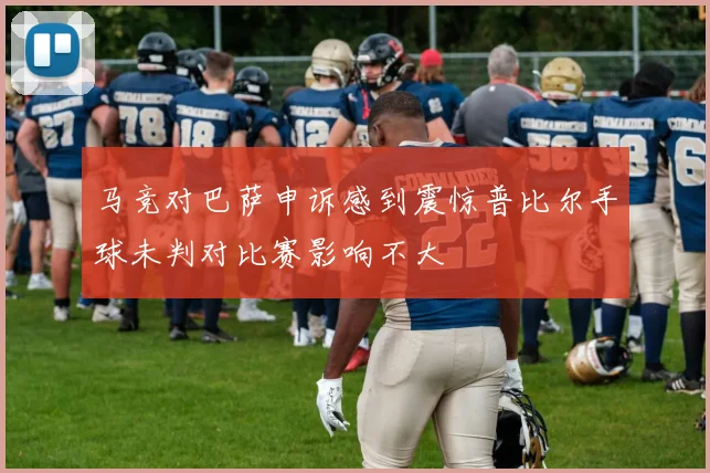 马竞对巴萨申诉感到震惊普比尔手球未判对比赛影响不大