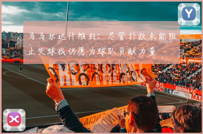 马马尔达什维利：尽管扑救未能阻止失球我仍愿为球队贡献力量