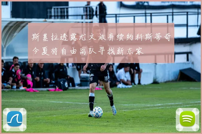 斯基拉透露尤文放弃续约科斯蒂奇今夏将自由离队寻找新东家