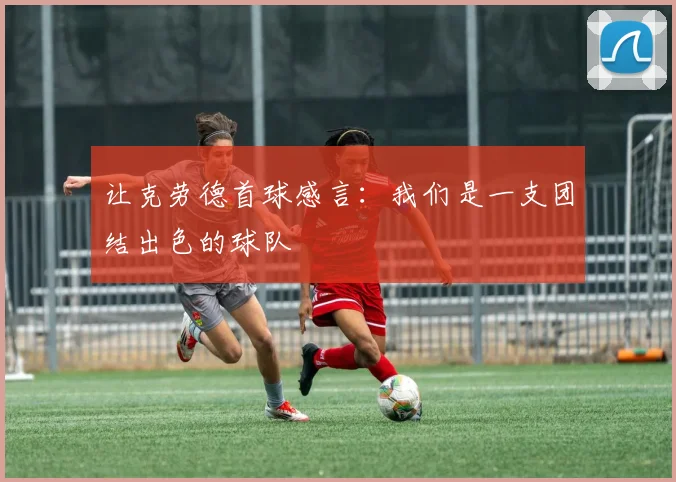 让克劳德首球感言：我们是一支团结出色的球队