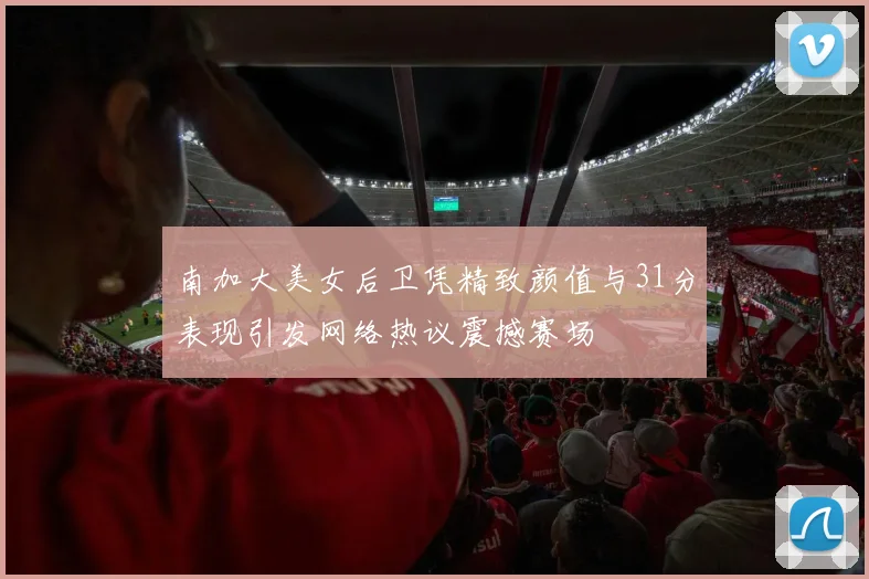南加大美女后卫凭精致颜值与31分表现引发网络热议震撼赛场