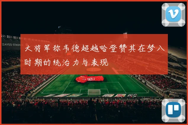 大将军称韦德超越哈登赞其在梦八时期的统治力与表现