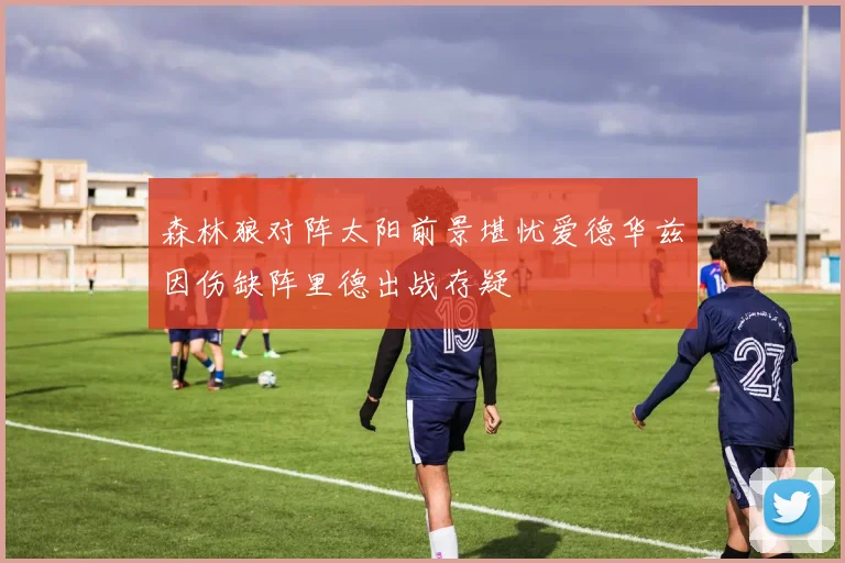 森林狼对阵太阳前景堪忧爱德华兹因伤缺阵里德出战存疑