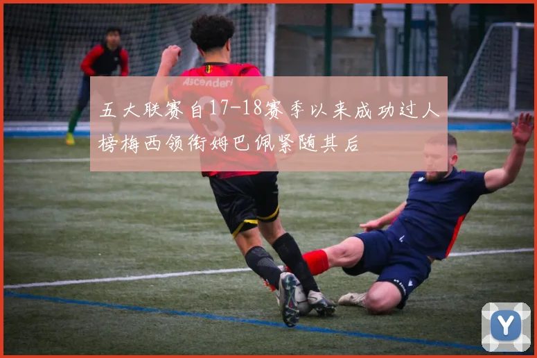 五大联赛自17-18赛季以来成功过人榜梅西领衔姆巴佩紧随其后