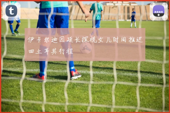 伊卡尔迪因延长探视女儿时间推迟回土耳其行程
