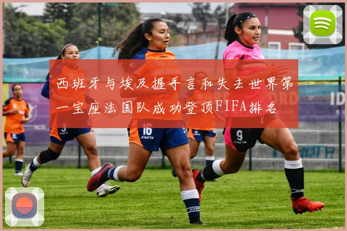 西班牙与埃及握手言和失去世界第一宝座法国队成功登顶FIFA排名