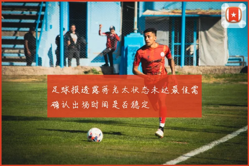 足球报透露蒋光太状态未达最佳需确认出场时间是否稳定