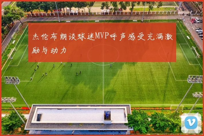 杰伦布朗谈球迷MVP呼声感受充满激励与动力