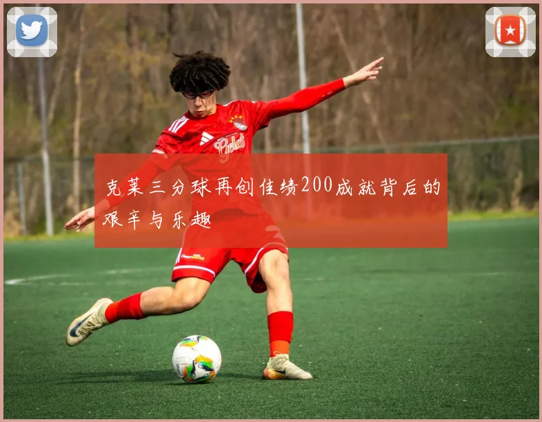 克莱三分球再创佳绩200成就背后的艰辛与乐趣