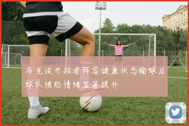 布克谈开拓者阵容健康状态输球后球队愤怒情绪显著提升
