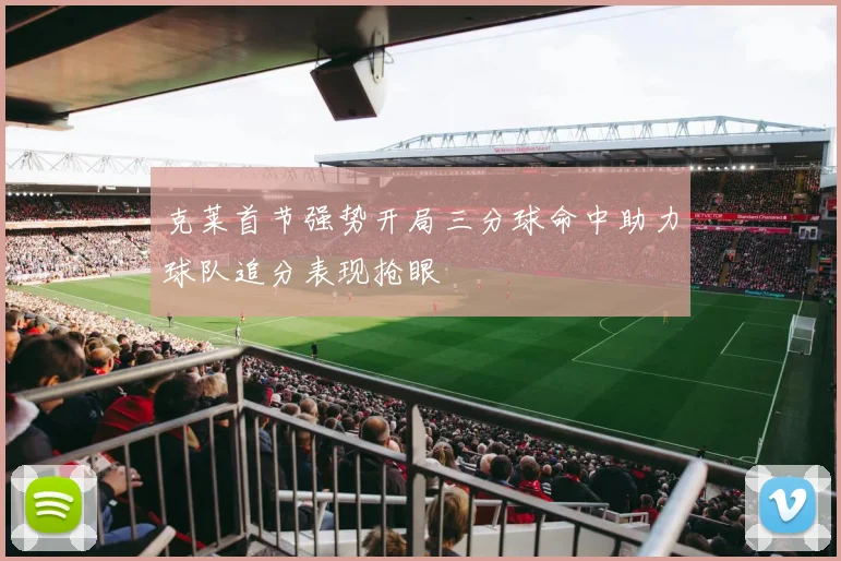 克莱首节强势开局三分球命中助力球队追分表现抢眼