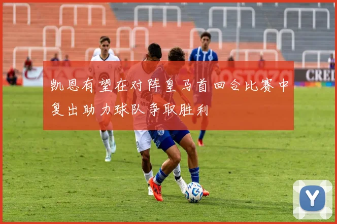 凯恩有望在对阵皇马首回合比赛中复出助力球队争取胜利