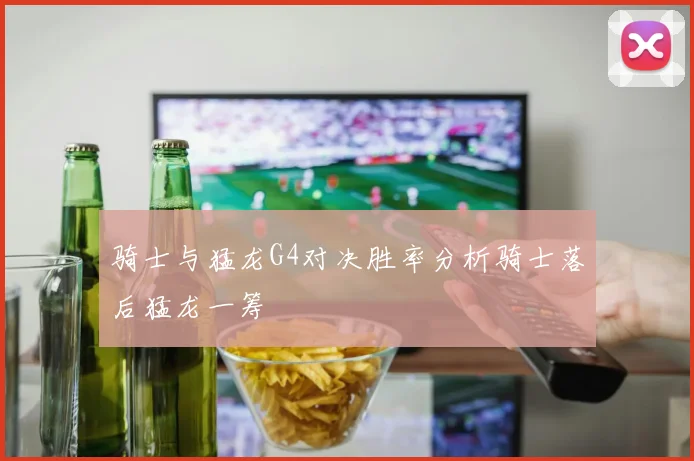骑士与猛龙G4对决胜率分析骑士落后猛龙一筹