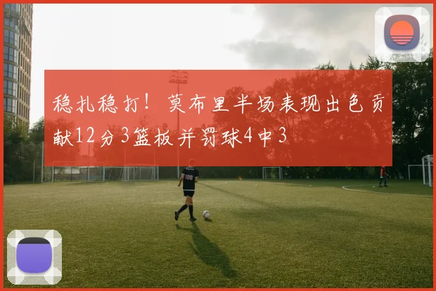 稳扎稳打！莫布里半场表现出色贡献12分3篮板并罚球4中3