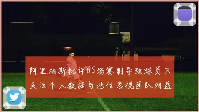阿里纳斯批评65场赛制导致球员只关注个人数据与地位忽视团队利益