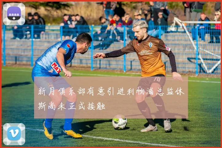 新月俱乐部有意引进利物浦总监休斯尚未正式接触