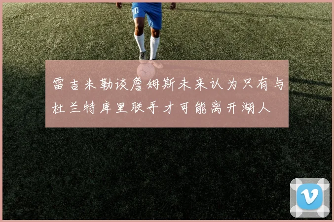 雷吉米勒谈詹姆斯未来认为只有与杜兰特库里联手才可能离开湖人