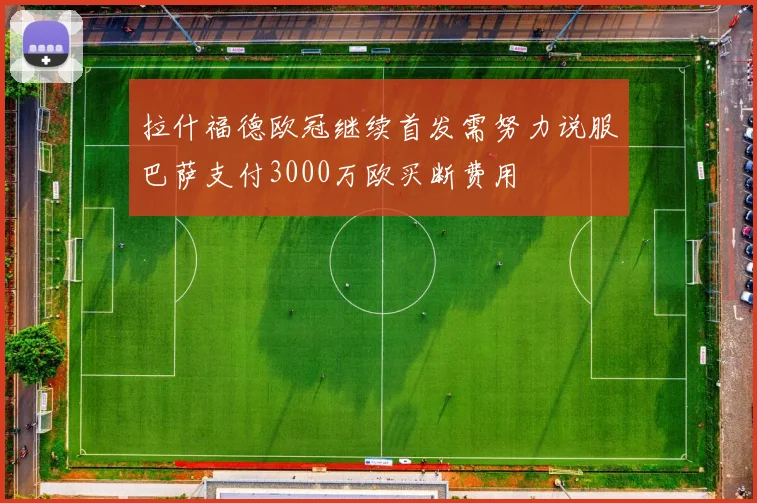 拉什福德欧冠继续首发需努力说服巴萨支付3000万欧买断费用