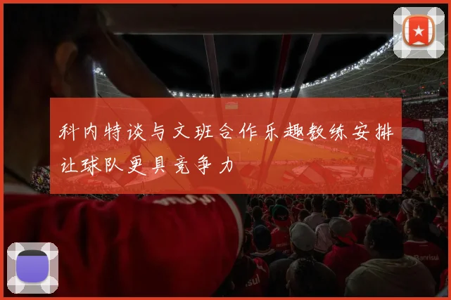 科内特谈与文班合作乐趣教练安排让球队更具竞争力