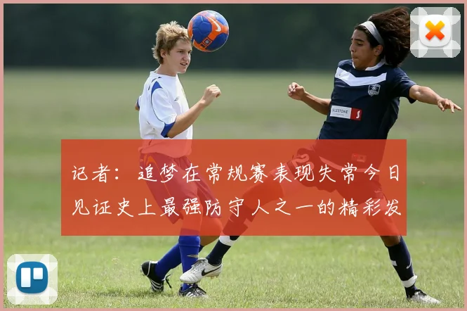 记者：追梦在常规赛表现失常今日见证史上最强防守人之一的精彩发挥